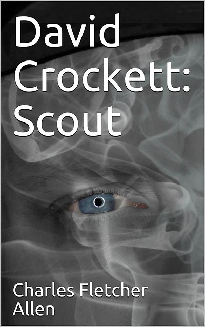 David Crockett: Scout / Small Boy, Pilgrim, Mountaineer, Soldier, Bear-Hunter and Congressman; Defender of the Alamo
