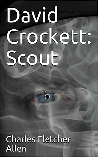 David Crockett: Scout / Small Boy, Pilgrim, Mountaineer, Soldier, Bear-Hunter and Congressman; Defender of the Alamo