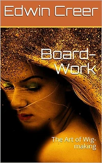 Board-Work; / or the Art of Wig-making, Etc. Designed For the Use of / Hairdressers and Especially of Young Men in the Trade. to / Which Is Added Remarks Upon Razors, Razor-sharpening, Razor / Strops, & Miscellaneous Recipes, Specially Selected.