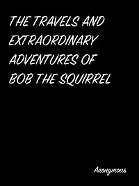 the Travels and Extraordinary Adventures of Bob Squirrel