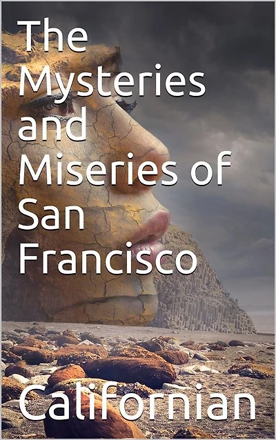 The Mysteries and Miseries of San Francisco / Showing up all the various characters and notabilities, / (both in high and low life) that have figured in San / Franciso since its settlement.
