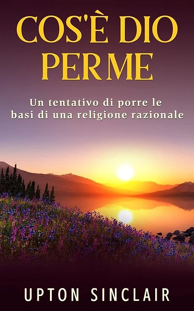 Cos'e' Dio per me: Un tentativo di porre le basi di una religione razionale
