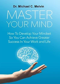 Master Your Mind: How To Develop Your Mindset So You Can Achieve Greater Success In Your Work and Life