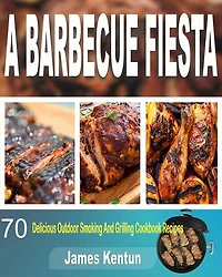 A Barbecue Fiesta: 70 Delicious Outdoor Smoking And Grilling Cookbook Recipes