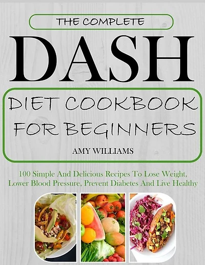 The Complete Dash Diet CookBook For Beginners: 100 Simple And Delicious Recipes To Lose Weight, Lower Blood Pressure, Prevent Diabetes And Live Healthy