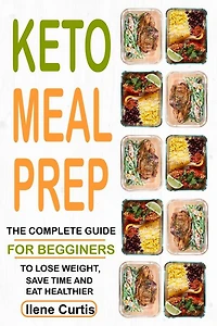 Keto Meal Prep: The Complete Guide For Beginners To Lose Weight, Save Time And Eat Healthier