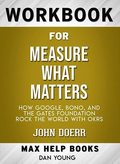 Workbook for Measure What Matters: How Google, Bono, and the Gates Foundation Rock the World with OKRs by John Doerr (Max-Help Workbooks)