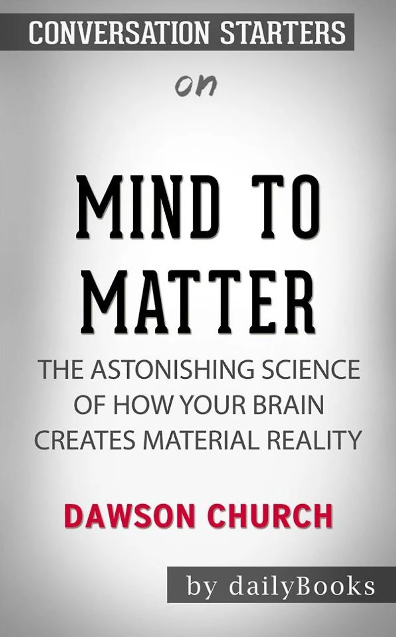 Mind to Matter: The Astonishing Science of How Your Brain Creates Material Reality??????? by Dawson Church ??????? Conversation Starters