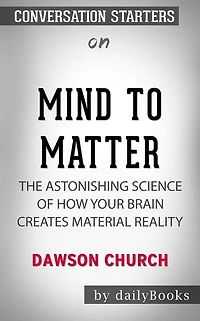 Mind to Matter: The Astonishing Science of How Your Brain Creates Material Reality??????? by Dawson Church ??????? Conversation Starters