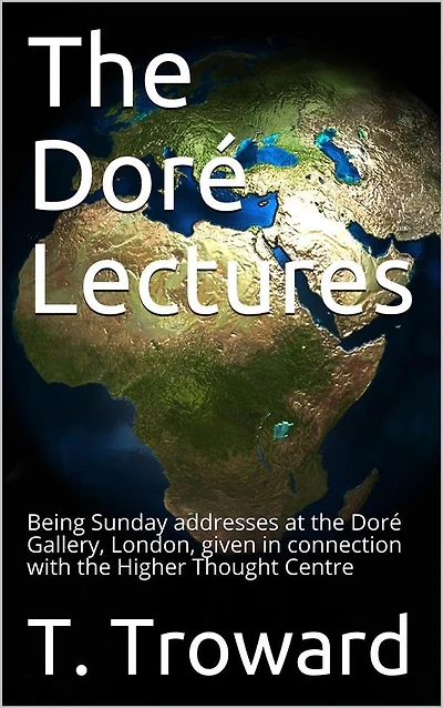 The Doré Lectures / Being Sunday addresses at the Doré Gallery, London, given in connection with the Higher Thought Centre
