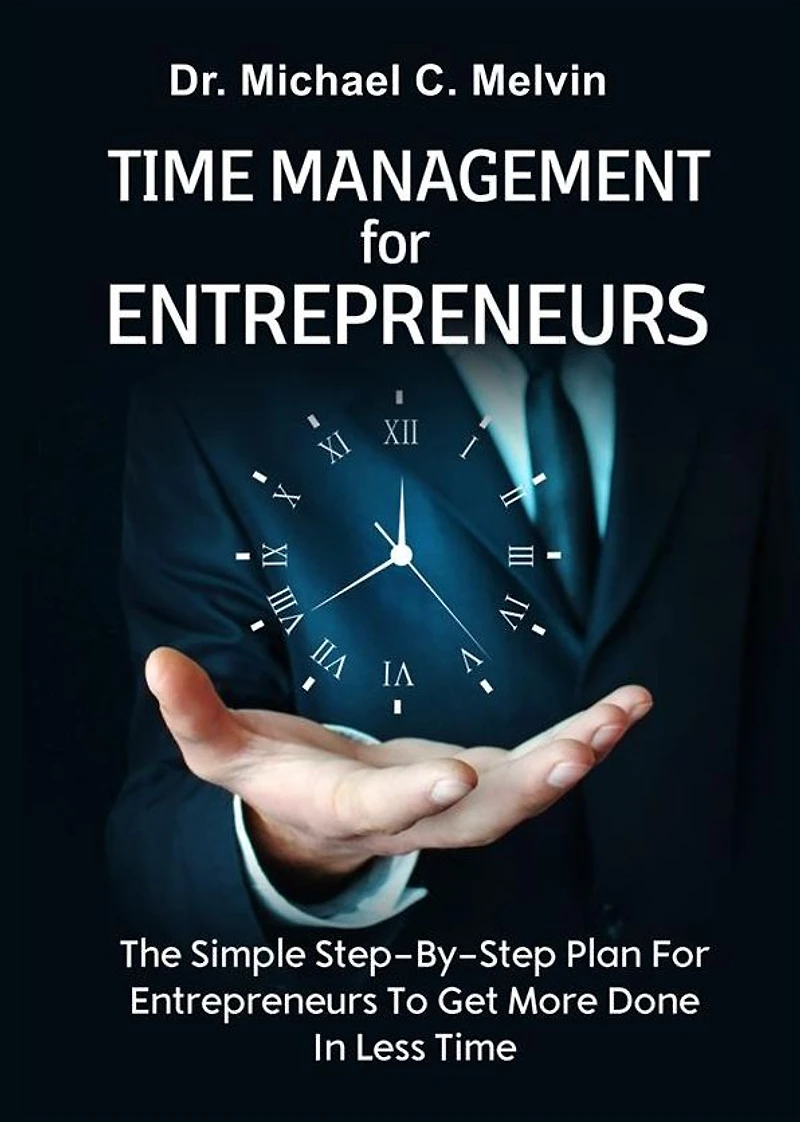 Time Management For Entrepreneurs: The Step-By-Step Plan For Entrepreneurs To Get More Done In Less Time