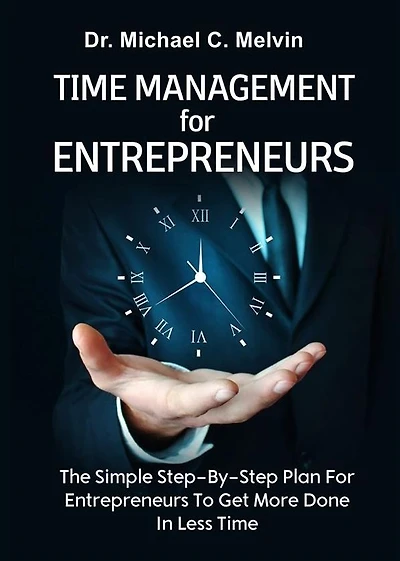 Time Management For Entrepreneurs: The Step-By-Step Plan For Entrepreneurs To Get More Done In Less Time
