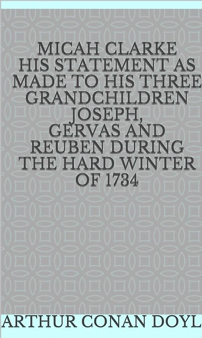 Micah Clarke, his Statement as made to Three Grandchildren, Joseph, Gervas, and Reuben, during the hard winter of 1734
