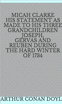 Micah Clarke, his Statement as made to Three Grandchildren, Joseph, Gervas, and Reuben, during the hard winter of 1734