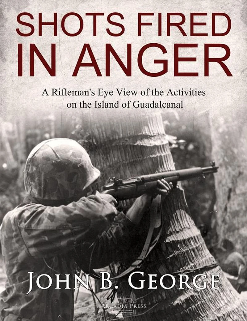 Shots Fired Anger: A Rifleman's Eye View of the Activities on Island Guadalcanal
