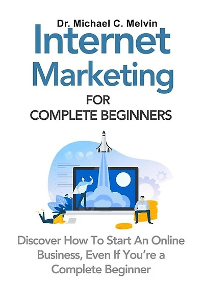 Internet Marketing For Complete Beginners: Discover How To Start An Online Business, Even If You Are A Complete Beginner