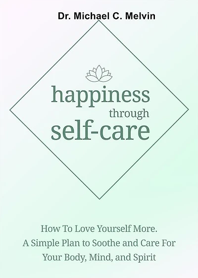 Happiness Through Self-Care: How To Love Yourself More. A Simple Plan To Soothe and Care For Your Body, Mind and Spirit