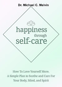 Happiness Through Self-Care: How To Love Yourself More. A Simple Plan To Soothe and Care For Your Body, Mind and Spirit