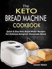 The Keto Bread Machine Cookbook: Quick & Easy Keto Bread Maker Recipes For Delicious Ketogenic Homemade Bread
