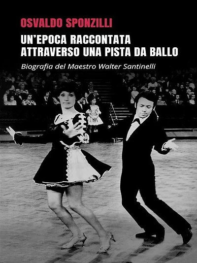 Un'epoca raccontata attraverso una pista da ballo: Biografia del Maestro Walter Santinelli
