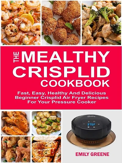 The Mealthy CrispLid Cookbook: Fast, Easy, Healthy And Delicious Beginner Crisplid Air Fryer Recipes For Your Pressure Cooker