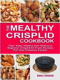 The Mealthy CrispLid Cookbook: Fast, Easy, Healthy And Delicious Beginner Crisplid Air Fryer Recipes For Your Pressure Cooker