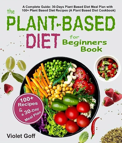 Plant Based Diet for Beginners Book: A Complete Guide: 30-Days Meal Plan with 100 Recipes (A Cookbook)