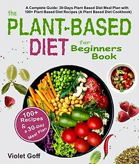 Plant Based Diet for Beginners Book: A Complete Guide: 30-Days Meal Plan with 100 Recipes (A Cookbook)