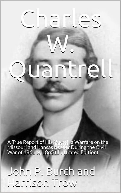 Charles W. Quantrell / A True Report of his Guerrilla Warfare on the Missouri and / Kansas Border During the Civil Was of 1861 to 1865: (Illustrated Edition)