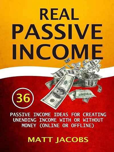 Real Passive Income: 36 Passive Income Ideas For Creating Unending Income With Or Without Money (Online Or Offline)