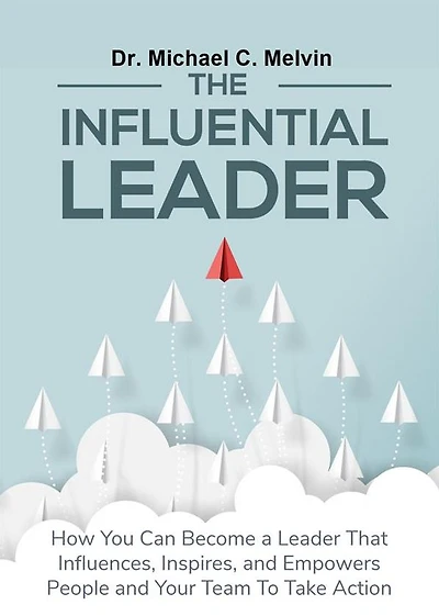 The Influential Leader: How You Can Be A Leader Who Influences, Inspires, and Empowers People and Your Team To Take Action