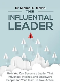 The Influential Leader: How You Can Be A Leader Who Influences, Inspires, and Empowers People and Your Team To Take Action