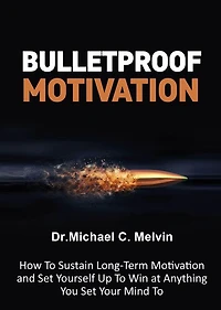 Bulletproof Motivation: How To Sustain Long-Term Moivation And Set Yourself Up To Win At Anything You Set Your Mind To