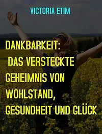 Dankbarkeit: Das verborgene Geheimnis von Wohlstand, Gesundheit und Glück
