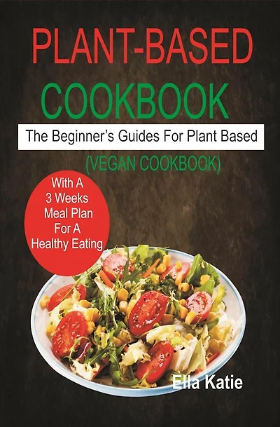 Plant-Based Cookbook The Beginner's Guide For Plant Based With 3 Weeks Meal Plan For Healthy Eating. (Vegan Cookbook): The Beginner's Guide For Plant Based With 3 Weeks Meal Plan For Healthy Eating. (Vegan Cookbook)