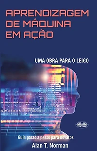 Aprendizagem De Máquina Em Ação: Uma Obra Para O Leigo, Guia Passo A Passo Para Novatos