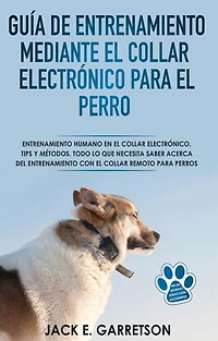 Guía De Entrenamiento Mediante El Collar Electrónico Para El Perro: Todo Lo Que Necesita Saber Acerca Del Entrenamiento Con El Collar Remoto Para Perros