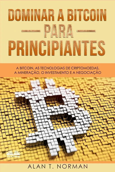 Dominar A Bitcoin Para Principiantes: A Bitcoin, As Tecnologias De Criptomoedas, A Mineração, O Investimento E A Negociação