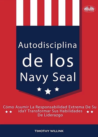 Autodisciplina De Los Navy Seal: Cómo Asumir La Responsabilidad Extrema De Su Vida Y Transformar Sus Habilidades De Liderazgo