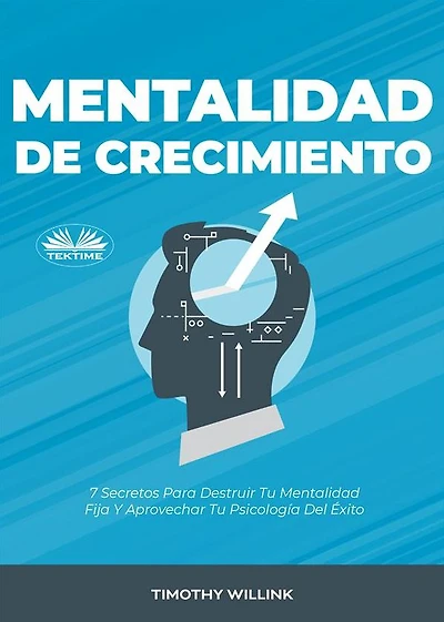 Mentalidad De Crecimiento: 7 Secretos Para Destruir Tu Mentalidad Fija Y Aprovechar Tu Psicología Del Éxito