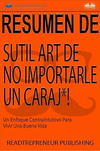 Resumen Del Sutil Arte De No Importarle Un Caraj*!: Un Enfoque Contraintuitivo Para Vivir Una Buena Vida