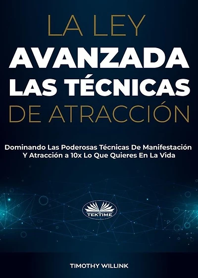 La Ley Avanzada Las Técnicas De Atracción: Dominando Las Poderosas Técnicas De Manifestación Y Atracción A 10x Lo Que Quieres En La Vida