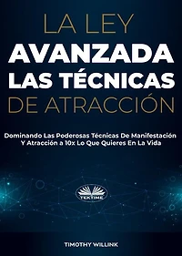 La Ley Avanzada Las Técnicas De Atracción: Dominando Las Poderosas Técnicas De Manifestación Y Atracción A 10x Lo Que Quieres En La Vida
