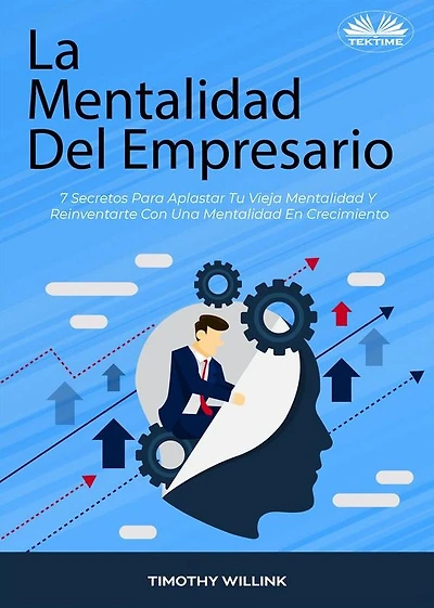 La Mentalidad Del Empresario: 7 Secretos Para Aplastar Tu Vieja Mentalidad Y Reinventarte Con Una Mentalidad En Crecimiento