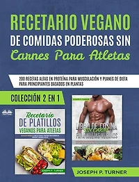 Recetario Vegano De Comidas Poderosas Sin Carnes Para Atletas: 200 Recetas Altas En Proteína Para Musculación