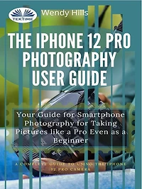 The IPhone 12 Pro Photography User Guide: Your Guide For Smartphone Taking Pictures Like A Even As Beginner