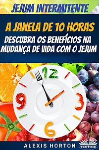 Jejum Intermitente: A Janela De 10 Horas: Descubra Os Benefícios Na Mudança De Vida Com O Jejum