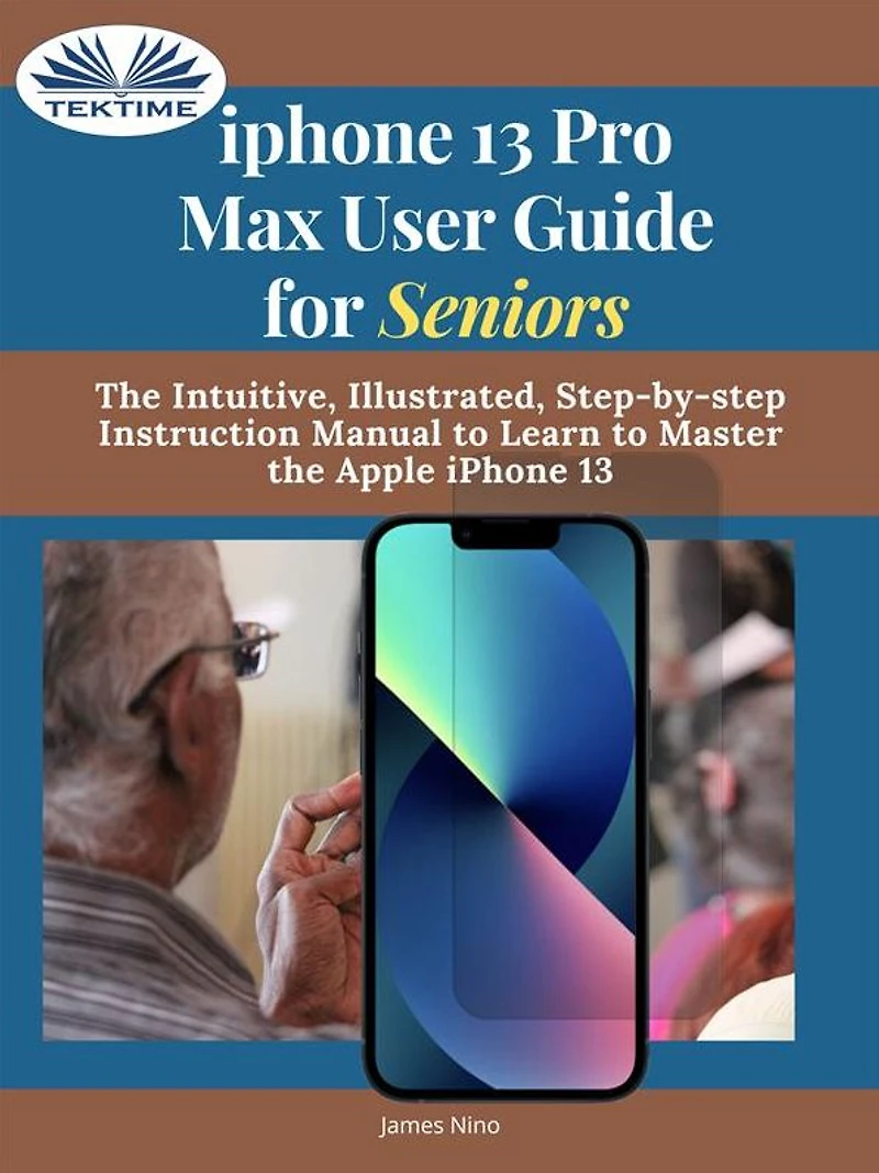 IPhone 13 Pro Max User Guide For Seniors: The Intuitive, Illustrated, Step-By-Step Instruction Manual To Learn Master Apple