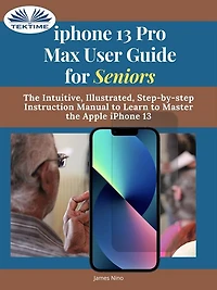 IPhone 13 Pro Max User Guide For Seniors: The Intuitive, Illustrated, Step-By-Step Instruction Manual To Learn Master Apple