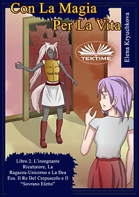 Con La Magia Per La Vita. Libro 2. L'Insegnante Ricattatrice, La Ragazza-Unicorno E La Dea Eos: Il Re Del Crepuscolo E Il "Sovrano Eletto"